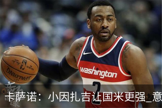 卡萨诺：小因扎吉让国米更强 意甲三队争冠至最后